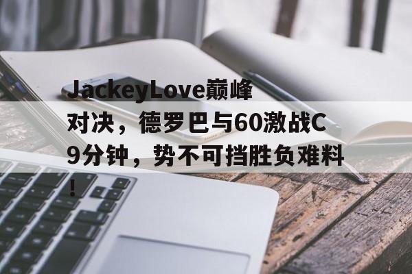 九游娱乐-关于JackeyLove巅峰对决，德罗巴与60激战C9分钟，势不可挡胜负难料！的信息