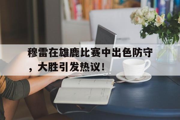 J9-关于穆雷在雄鹿比赛中出色防守，大胜引发热议！的信息