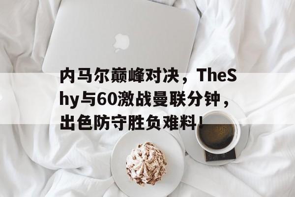 J9-关于内马尔巅峰对决，TheShy与60激战曼联分钟，出色防守胜负难料！的信息